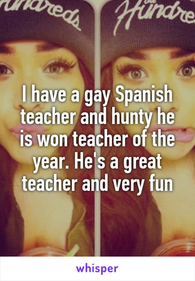 I have a gay Spanish teacher and hunty he is won teacher of the year. He's a great teacher and very fun