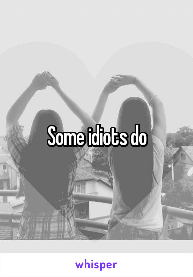 Some idiots do