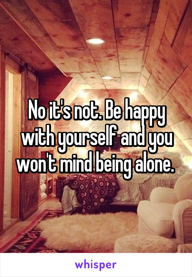 No it's not. Be happy with yourself and you won't mind being alone. 