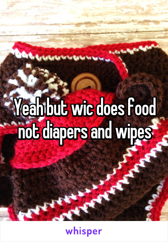 Yeah but wic does food not diapers and wipes