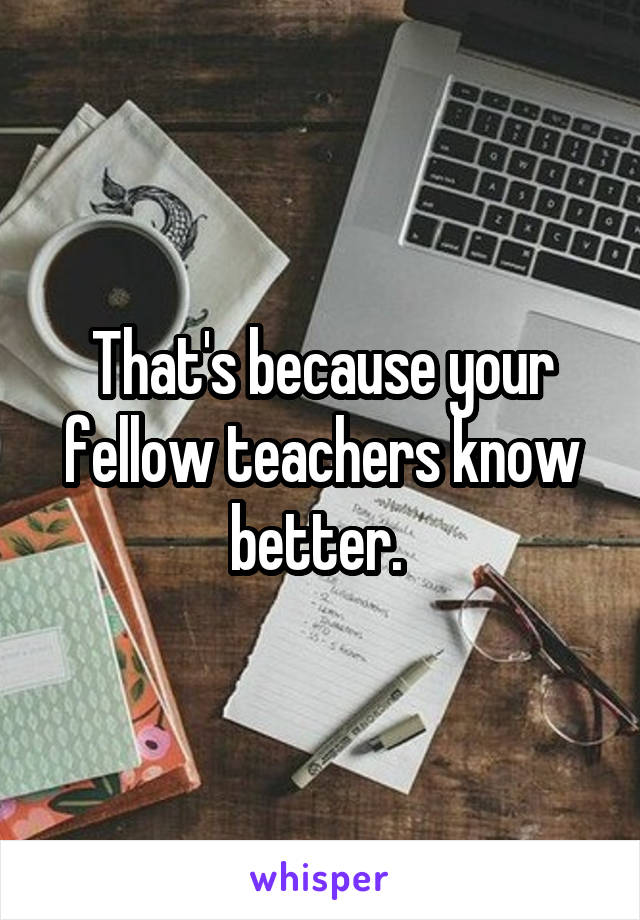 That's because your fellow teachers know better. 