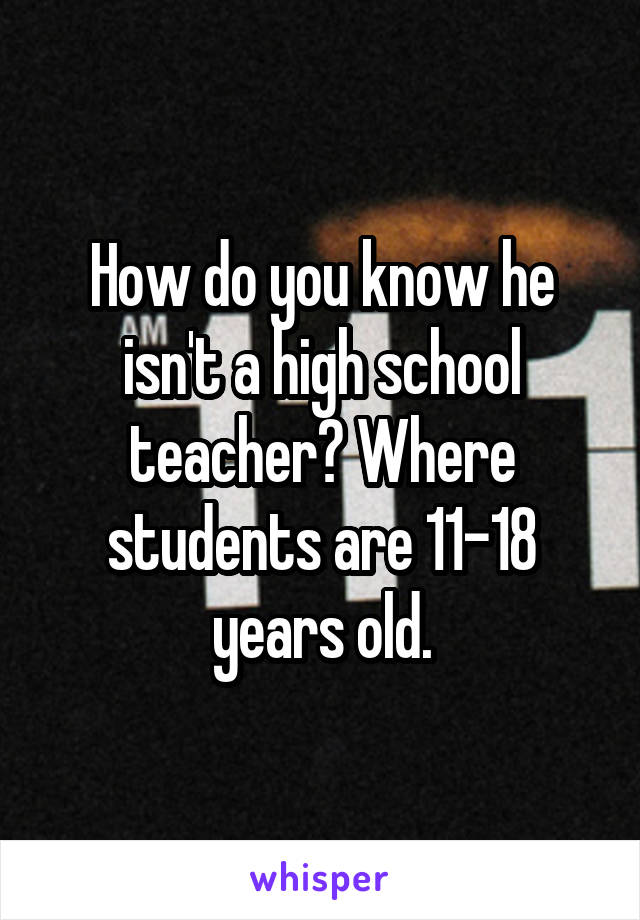 How do you know he isn't a high school teacher? Where students are 11-18 years old.