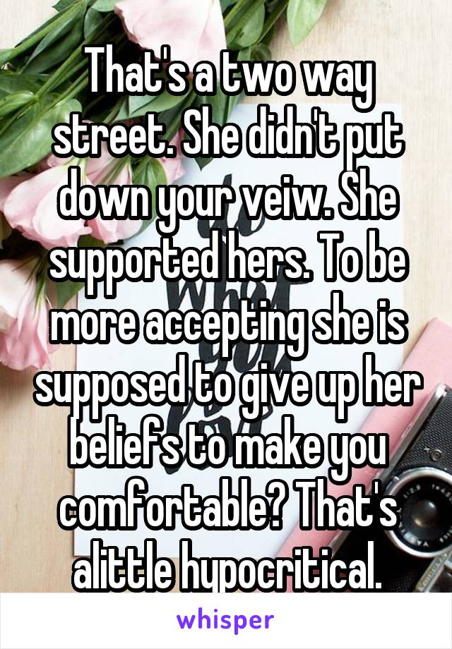 That's a two way street. She didn't put down your veiw. She supported hers. To be more accepting she is supposed to give up her beliefs to make you comfortable? That's alittle hypocritical.