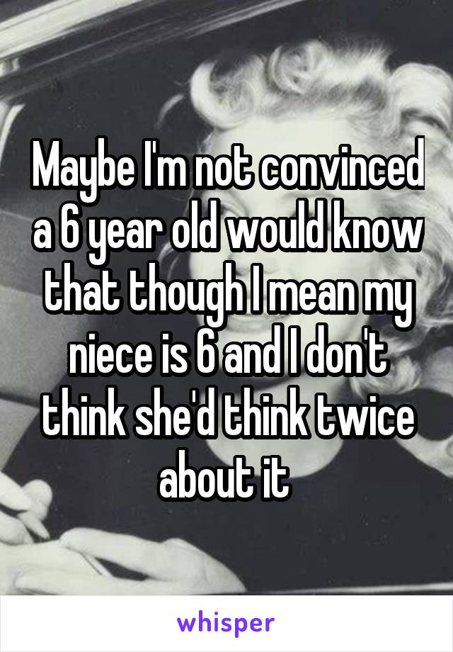 Maybe I'm not convinced a 6 year old would know that though I mean my niece is 6 and I don't think she'd think twice about it 
