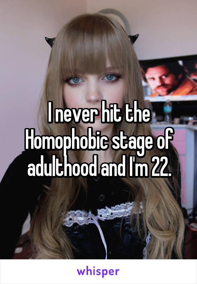 I never hit the Homophobic stage of adulthood and I'm 22.