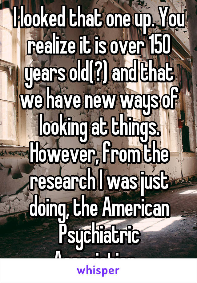 I looked that one up. You realize it is over 150 years old(?) and that we have new ways of looking at things. However, from the research I was just doing, the American Psychiatric Association...