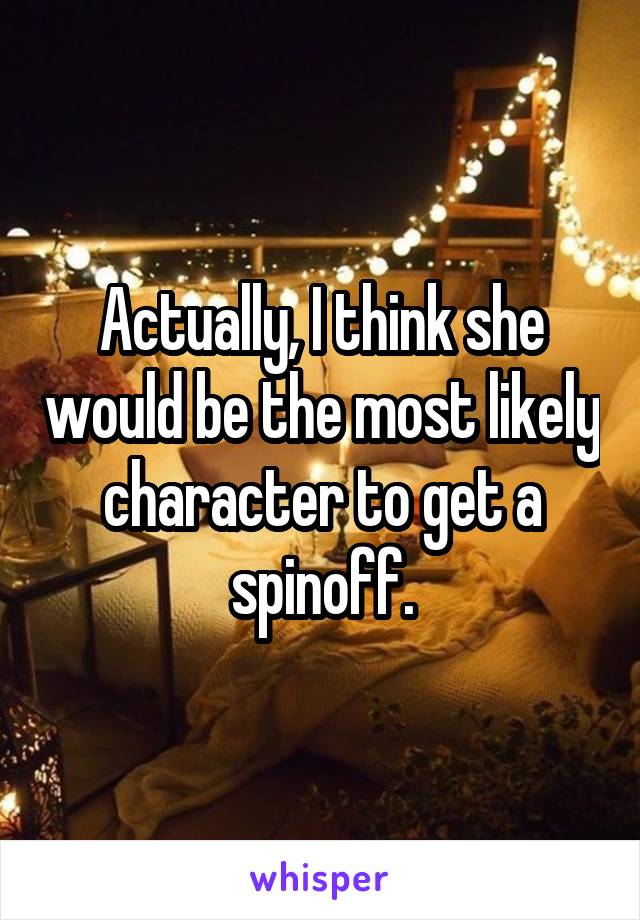 Actually, I think she would be the most likely character to get a spinoff.