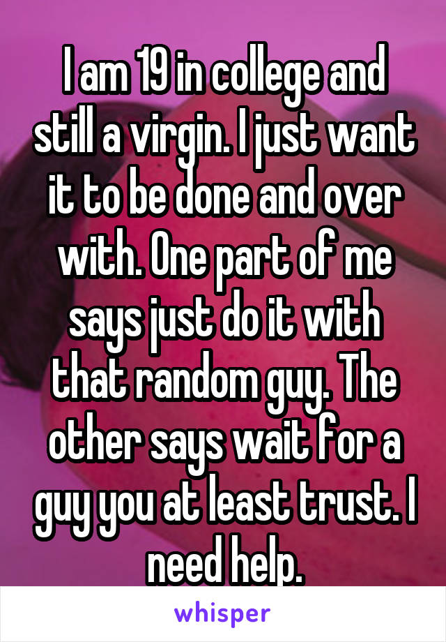 I am 19 in college and still a virgin. I just want it to be done and over with. One part of me says just do it with that random guy. The other says wait for a guy you at least trust. I need help.