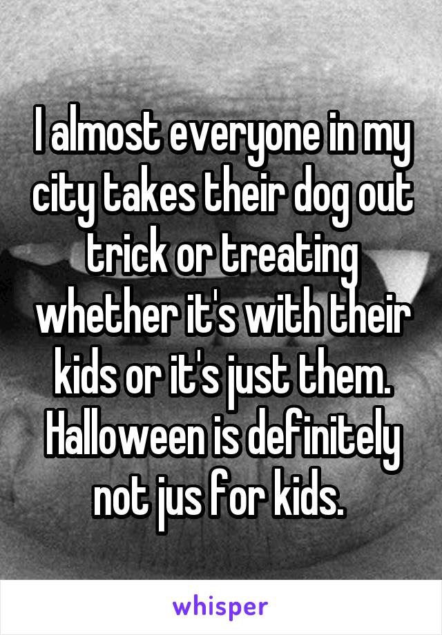 I almost everyone in my city takes their dog out trick or treating whether it's with their kids or it's just them. Halloween is definitely not jus for kids. 