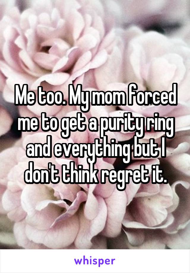 Me too. My mom forced me to get a purity ring and everything but I don't think regret it.