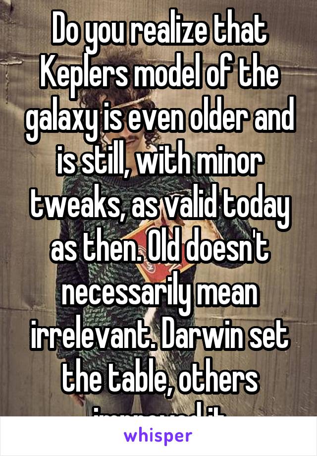 Do you realize that Keplers model of the galaxy is even older and is still, with minor tweaks, as valid today as then. Old doesn't necessarily mean irrelevant. Darwin set the table, others improved it