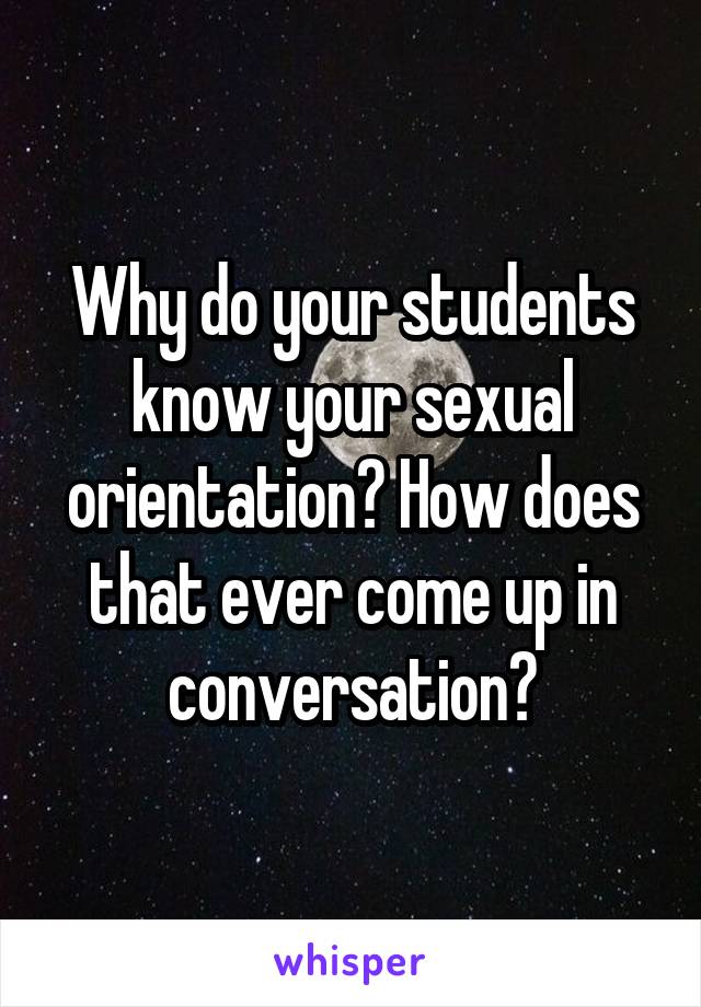 Why do your students know your sexual orientation? How does that ever come up in conversation?