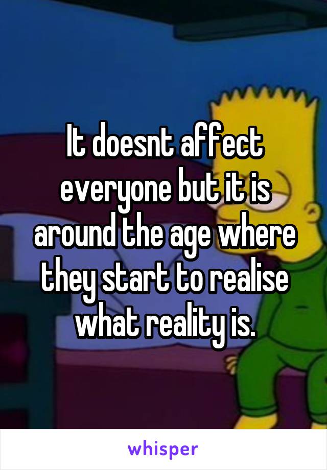 It doesnt affect everyone but it is around the age where they start to realise what reality is.