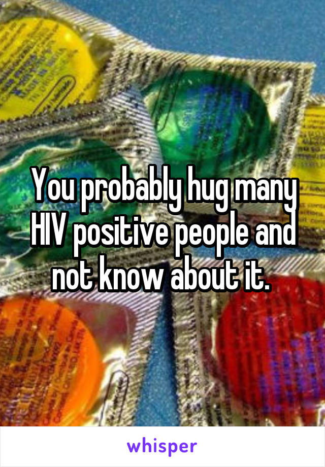 You probably hug many HIV positive people and not know about it. 