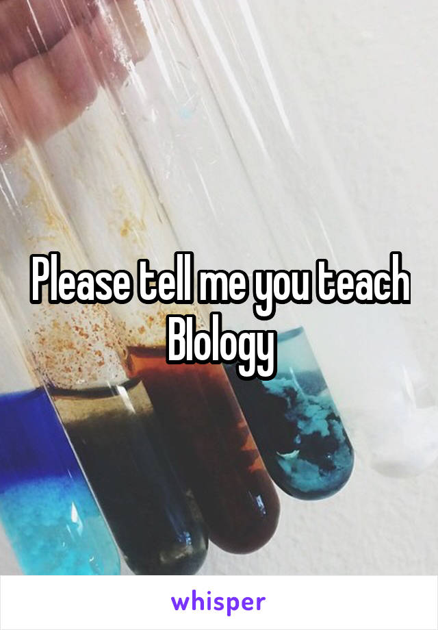 Please tell me you teach BIology