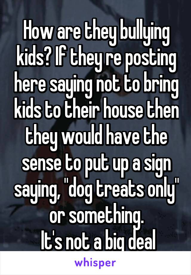 How are they bullying kids? If they re posting here saying not to bring kids to their house then they would have the sense to put up a sign saying, "dog treats only" or something.
 It's not a big deal