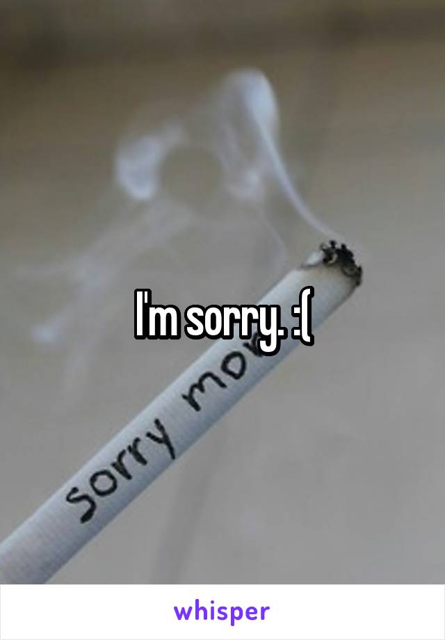 I'm sorry. :(