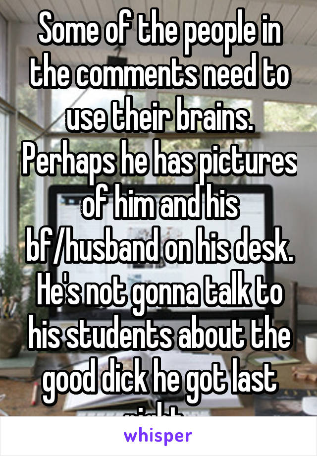 Some of the people in the comments need to use their brains. Perhaps he has pictures of him and his bf/husband on his desk. He's not gonna talk to his students about the good dick he got last night. 