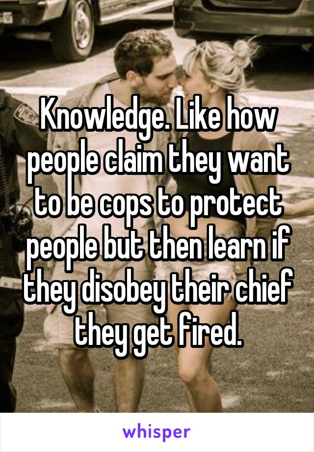 Knowledge. Like how people claim they want to be cops to protect people but then learn if they disobey their chief they get fired.