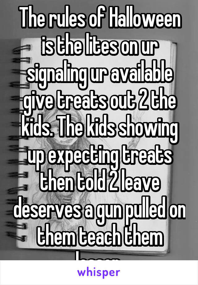 The rules of Halloween is the lites on ur signaling ur available give treats out 2 the kids. The kids showing up expecting treats then told 2 leave deserves a gun pulled on them teach them lesson 