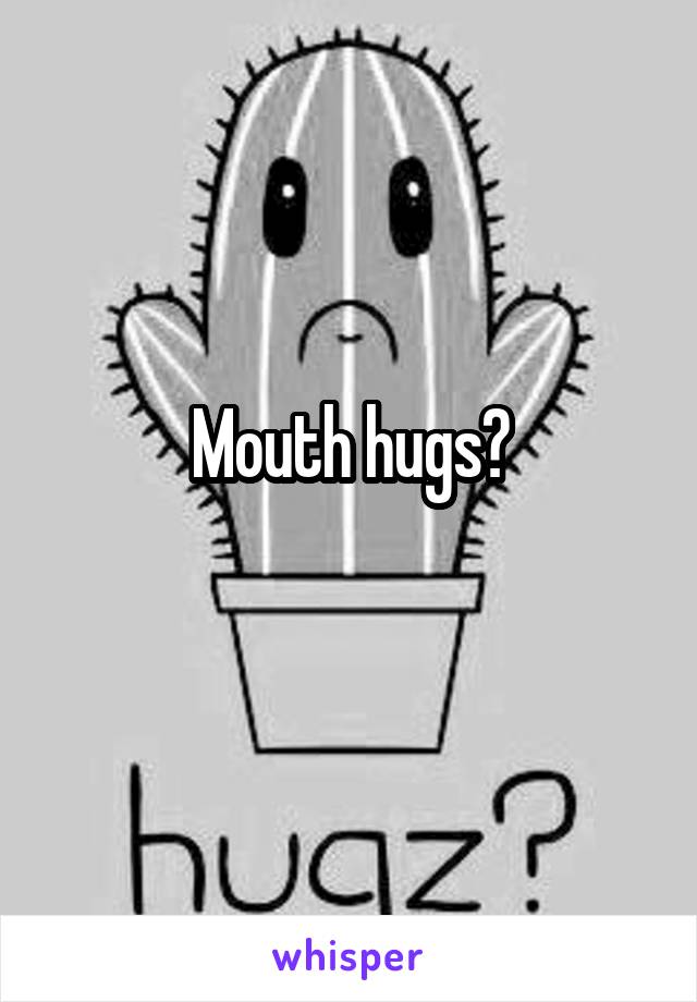 Mouth hugs?
