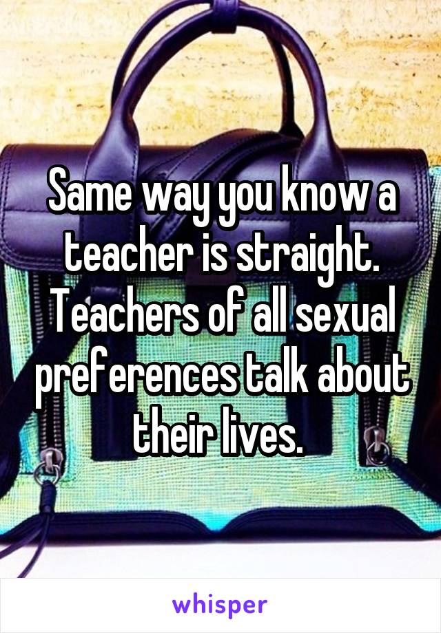 Same way you know a teacher is straight. Teachers of all sexual preferences talk about their lives. 