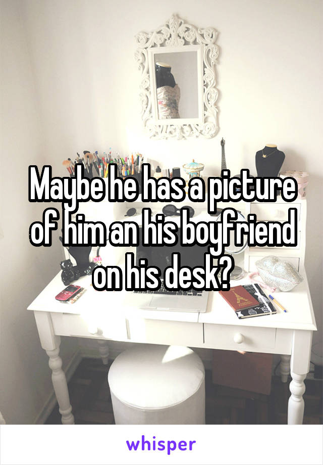 Maybe he has a picture of him an his boyfriend on his desk?