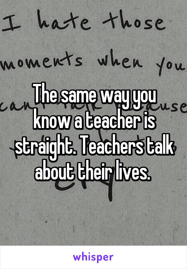 The same way you know a teacher is straight. Teachers talk about their lives. 