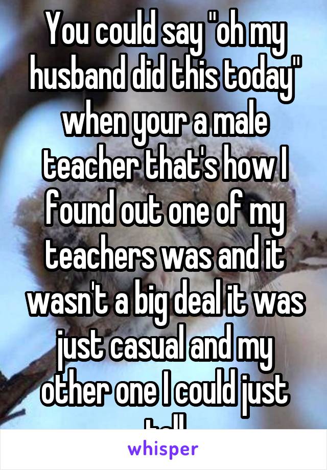 You could say "oh my husband did this today" when your a male teacher that's how I found out one of my teachers was and it wasn't a big deal it was just casual and my other one I could just tell