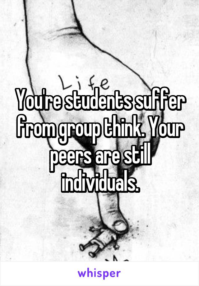 You're students suffer from group think. Your peers are still individuals.