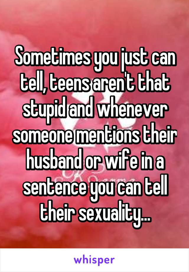 Sometimes you just can tell, teens aren't that stupid and whenever someone mentions their husband or wife in a sentence you can tell their sexuality...