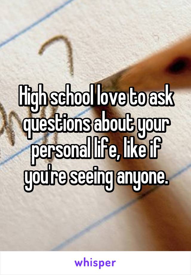 High school love to ask questions about your personal life, like if you're seeing anyone.