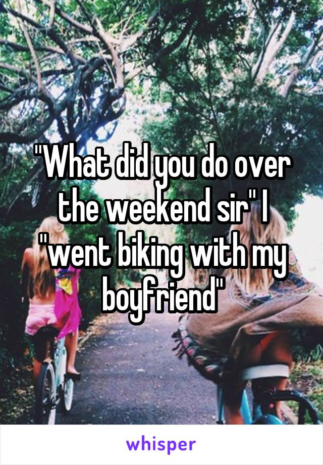 "What did you do over the weekend sir" I "went biking with my boyfriend"