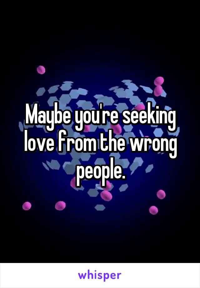 Maybe you're seeking love from the wrong people.