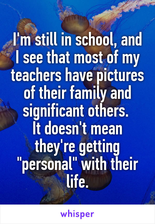 I'm still in school, and I see that most of my teachers have pictures of their family and significant others. 
It doesn't mean they're getting "personal" with their life.