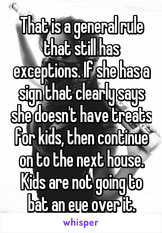 That is a general rule that still has exceptions. If she has a sign that clearly says she doesn't have treats for kids, then continue on to the next house. Kids are not going to bat an eye over it.