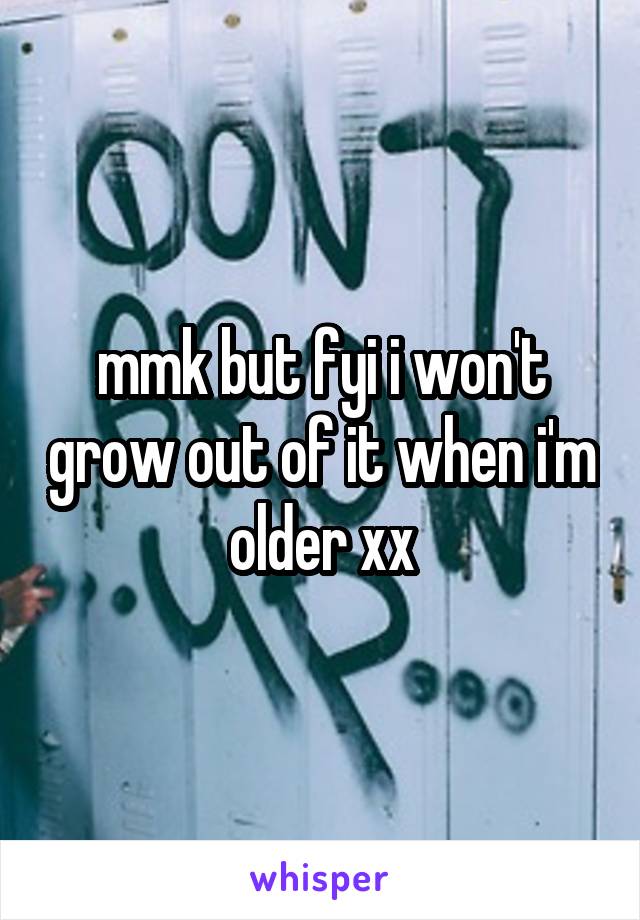 mmk but fyi i won't grow out of it when i'm older xx