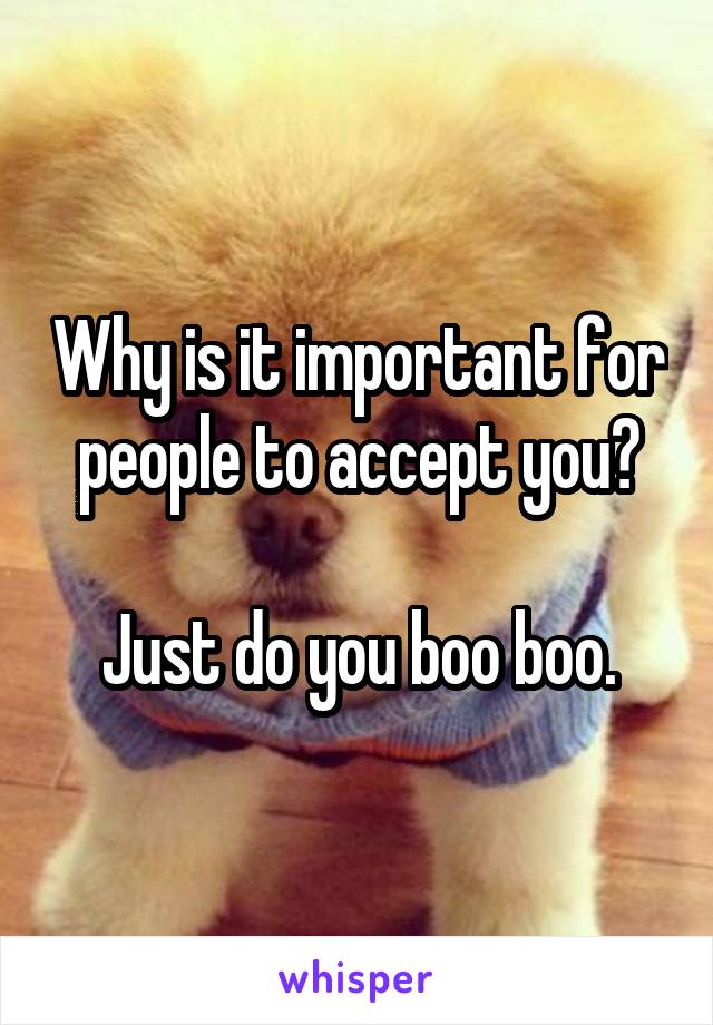 Why is it important for people to accept you?

Just do you boo boo.