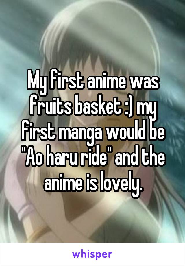 My first anime was fruits basket :) my first manga would be "Ao haru ride" and the anime is lovely.