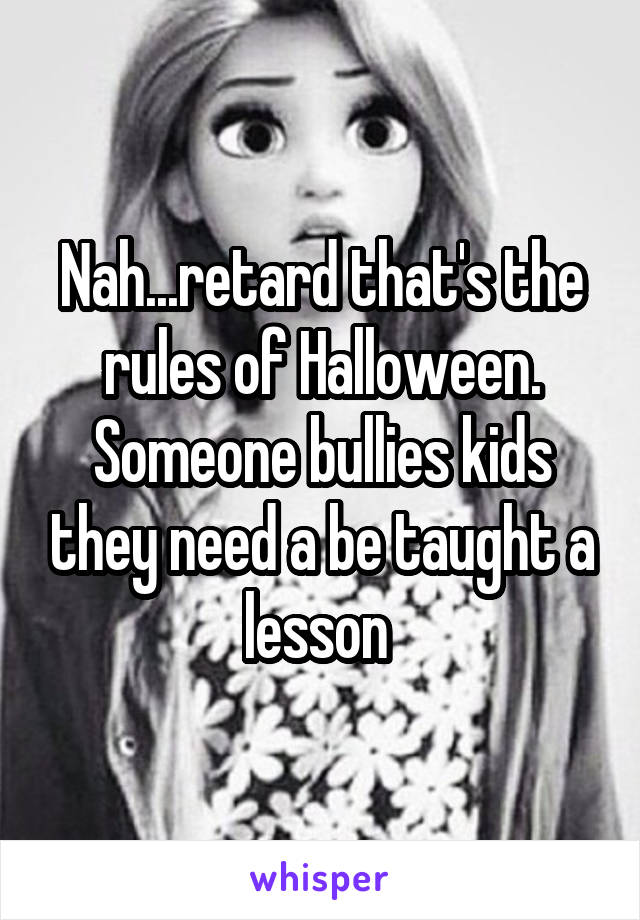 Nah...retard that's the rules of Halloween. Someone bullies kids they need a be taught a lesson 