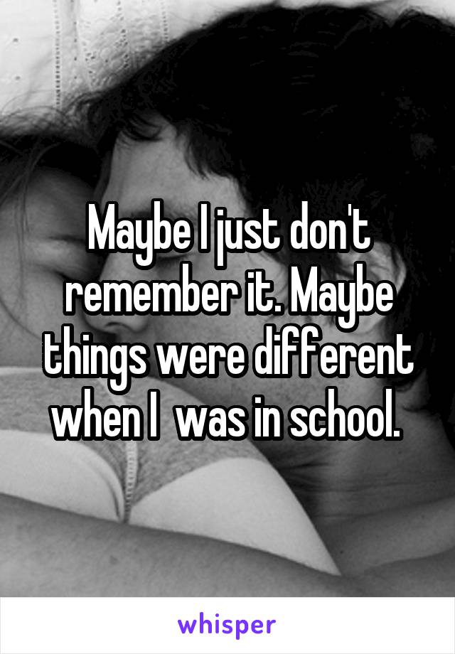 Maybe I just don't remember it. Maybe things were different when I  was in school. 