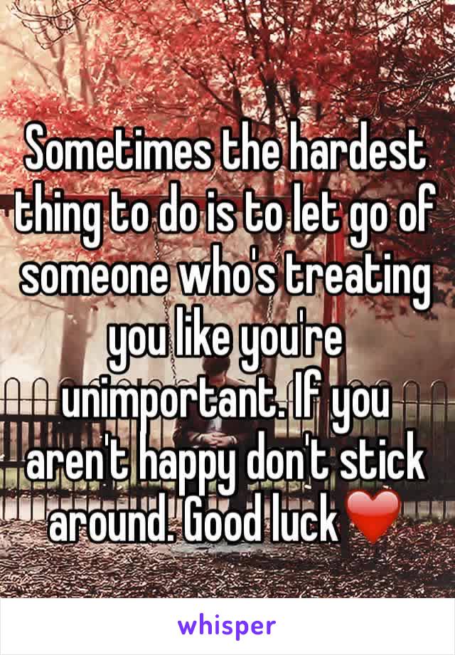 Sometimes the hardest thing to do is to let go of someone who's treating you like you're unimportant. If you aren't happy don't stick around. Good luck❤️