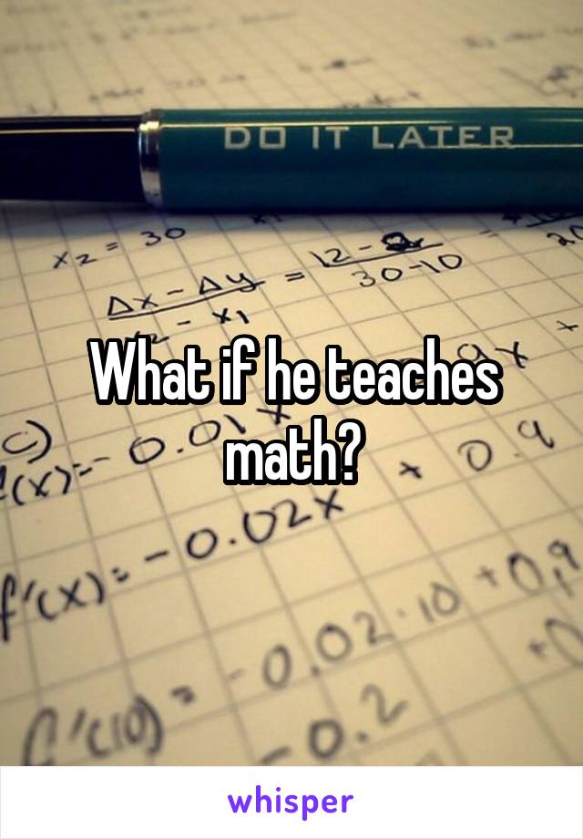 What if he teaches math?