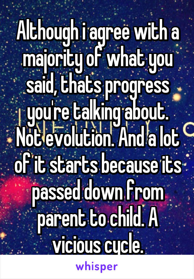 Although i agree with a majority of what you said, thats progress you're talking about. Not evolution. And a lot of it starts because its passed down from parent to child. A vicious cycle.