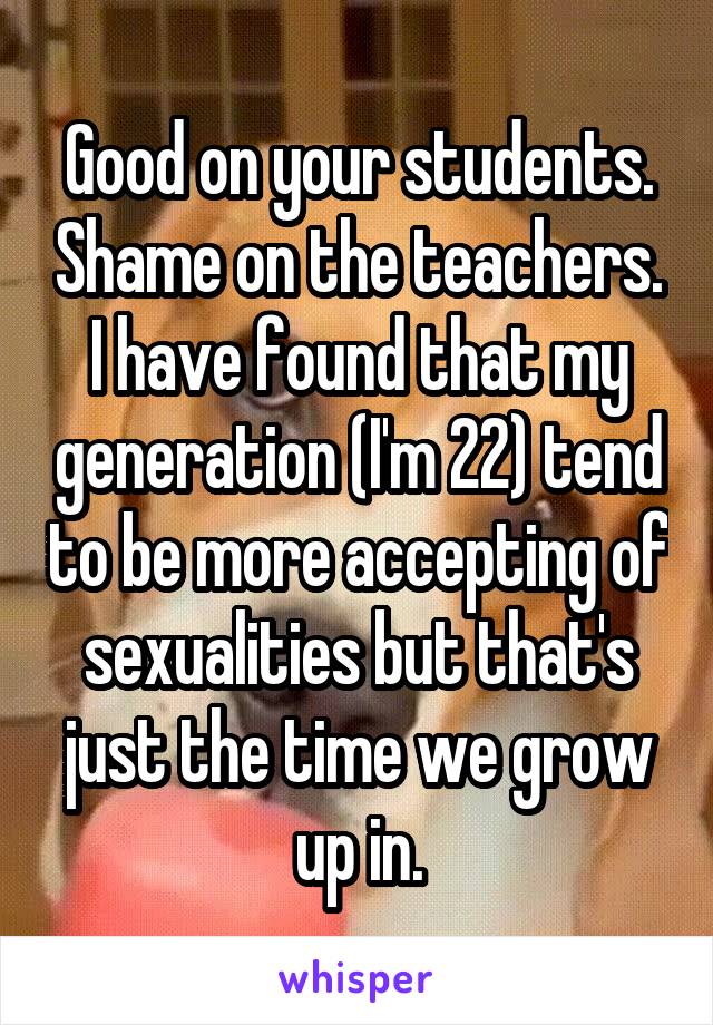 Good on your students. Shame on the teachers.
I have found that my generation (I'm 22) tend to be more accepting of sexualities but that's just the time we grow up in.