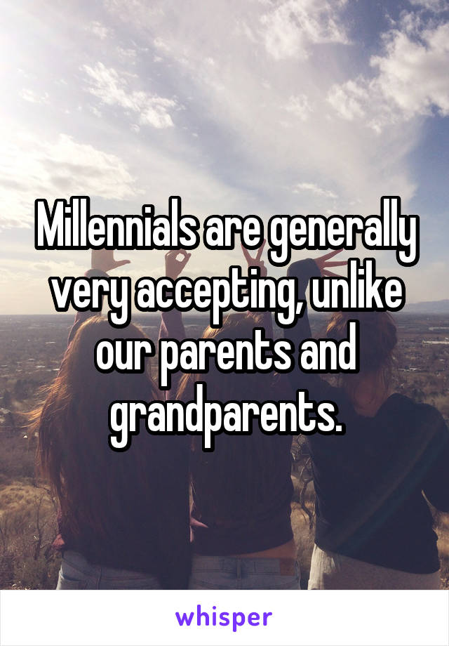 Millennials are generally very accepting, unlike our parents and grandparents.