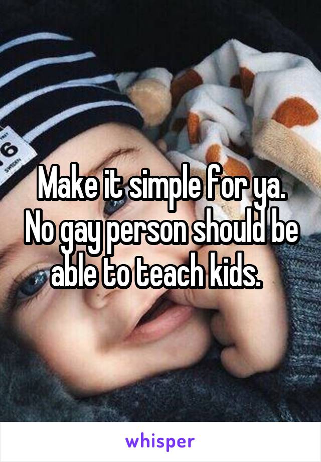 Make it simple for ya. No gay person should be able to teach kids.  