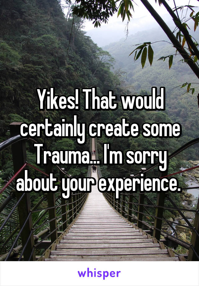 Yikes! That would certainly create some Trauma... I'm sorry about your experience. 