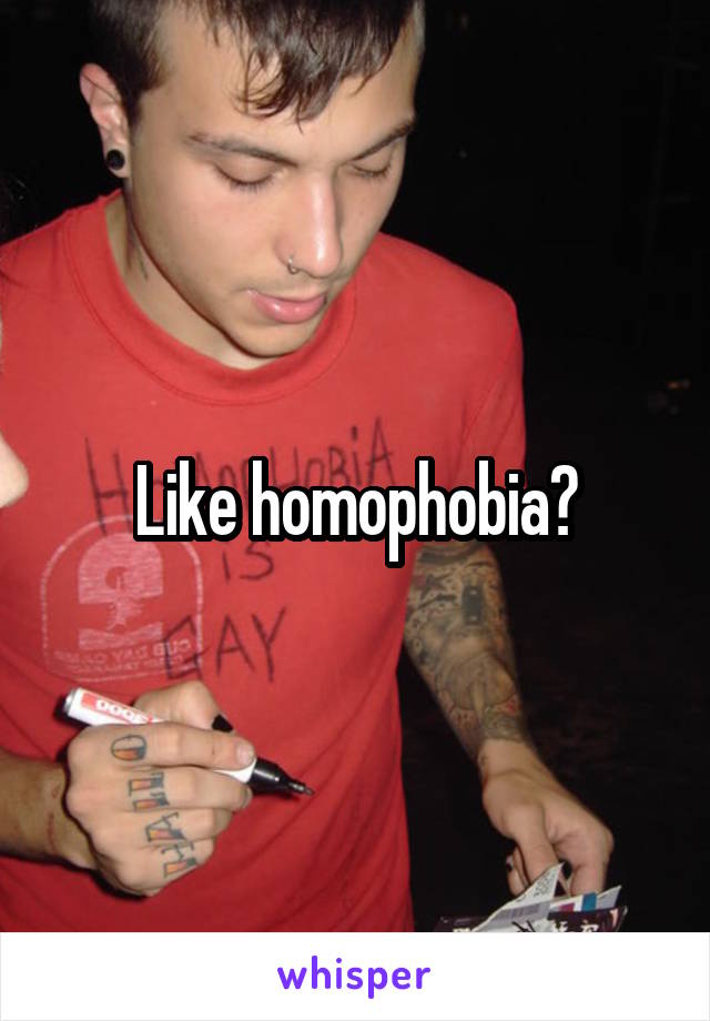 Like homophobia?