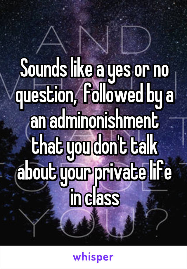 Sounds like a yes or no question,  followed by a an adminonishment that you don't talk about your private life in class